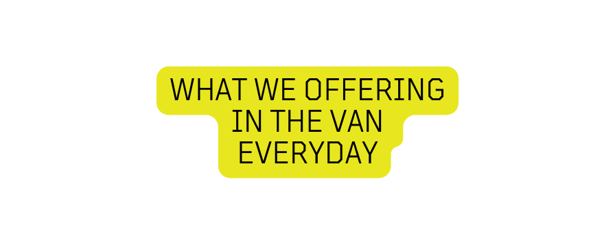 WHAT WE OFFERING IN THE VAN EVERYDAY